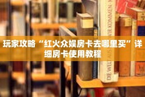 玩家攻略“红火众娱房卡去哪里买”详细房卡使用教程