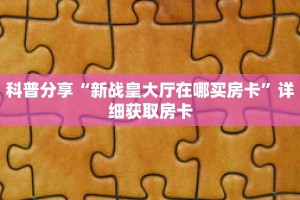 科普分享“新战皇大厅在哪买房卡”详细获取房卡