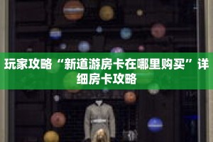 玩家攻略“新道游房卡在哪里购买”详细房卡攻略