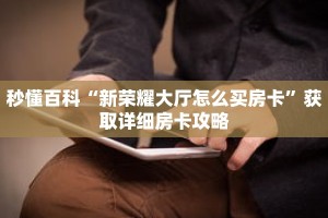 秒懂百科“新荣耀大厅怎么买房卡”获取详细房卡攻略