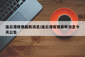 连云港疫情最新消息/连云港疫情最新消息今天公告
