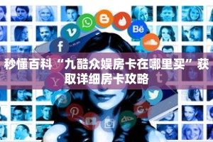 秒懂百科“九酷众娱房卡在哪里买”获取详细房卡攻略