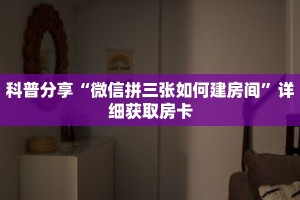 科普分享“微信拼三张如何建房间”详细获取房卡