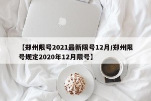 【郑州限号2021最新限号12月/郑州限号规定2020年12月限号】