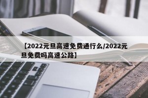 【2022元旦高速免费通行么/2022元旦免费吗高速公路】