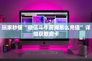 玩家秒懂“微信斗牛房间怎么充值”详细获取房卡