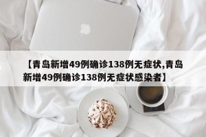 【青岛新增49例确诊138例无症状,青岛新增49例确诊138例无症状感染者】