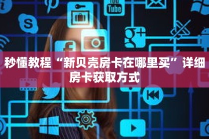 秒懂教程“新贝壳房卡在哪里买”详细房卡获取方式