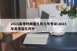 2023高考时间是几月几号考试:2023年高考在几月份