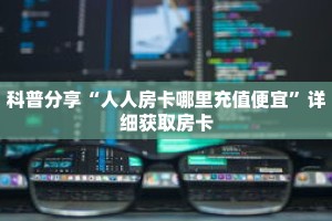 科普分享“人人房卡哪里充值便宜”详细获取房卡