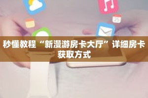 秒懂教程“新漫游房卡大厅”详细房卡获取方式
