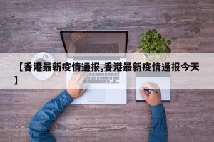 【香港最新疫情通报,香港最新疫情通报今天】