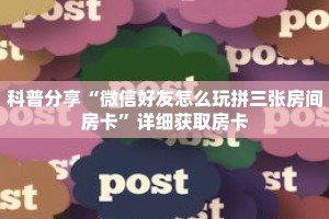 科普分享“微信好友怎么玩拼三张房间房卡”详细获取房卡