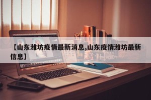 【山东潍坊疫情最新消息,山东疫情潍坊最新信息】