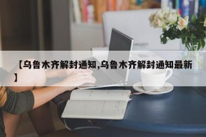 【乌鲁木齐解封通知,乌鲁木齐解封通知最新】