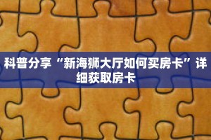 科普分享“新海狮大厅如何买房卡”详细获取房卡