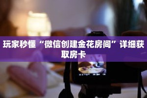 玩家秒懂“微信创建金花房间”详细获取房卡