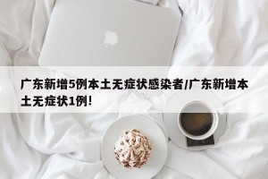 广东新增5例本土无症状感染者/广东新增本土无症状1例!