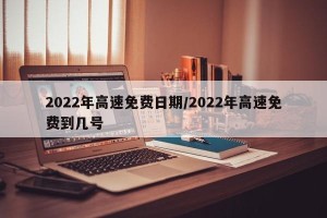 2022年高速免费日期/2022年高速免费到几号