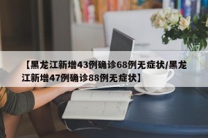 【黑龙江新增43例确诊68例无症状/黑龙江新增47例确诊88例无症状】