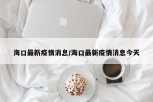 海口最新疫情消息/海口最新疫情消息今天