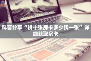 科普分享“拼十张房卡多少钱一张”详细获取房卡