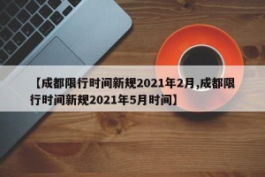 【成都限行时间新规2021年2月,成都限行时间新规2021年5月时间】