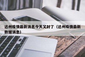 达州疫情最新消息今天又封了（达州疫情最新数据消息）