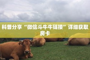 科普分享“微信斗牛牛链接”详细获取房卡