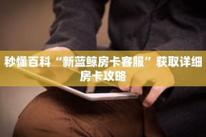 秒懂百科“新蓝鲸房卡客服”获取详细房卡攻略