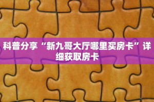 科普分享“新九哥大厅哪里买房卡”详细获取房卡