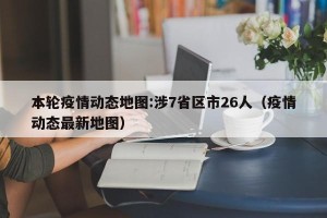 本轮疫情动态地图:涉7省区市26人（疫情动态最新地图）
