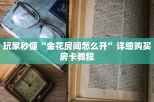玩家秒懂“金花房间怎么开”详细购买房卡教程