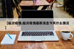 【临沂疫情,临沂疫情最新消息今天什么情况】
