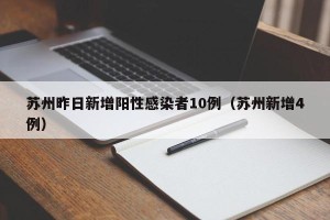 苏州昨日新增阳性感染者10例（苏州新增4例）