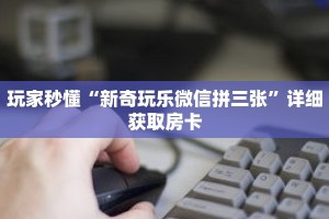 玩家秒懂“新奇玩乐微信拼三张”详细获取房卡