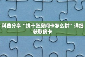 科普分享“拼十张房间卡怎么拼”详细获取房卡
