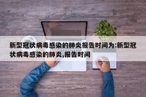新型冠状病毒感染的肺炎报告时间为:新型冠状病毒感染的肺炎,报告时间