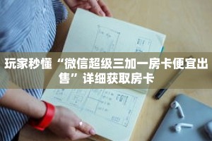 玩家秒懂“微信超级三加一房卡便宜出售”详细获取房卡