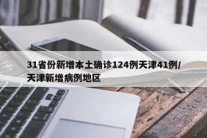 31省份新增本土确诊124例天津41例/天津新增病例地区