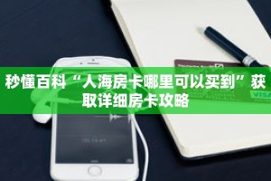 秒懂百科“人海房卡哪里可以买到”获取详细房卡攻略