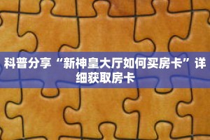 科普分享“新神皇大厅如何买房卡”详细获取房卡