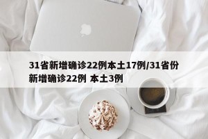 31省新增确诊22例本土17例/31省份新增确诊22例 本土3例
