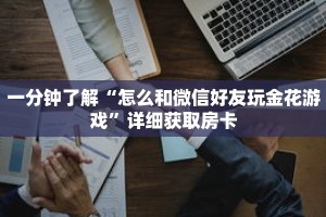 一分钟了解“怎么和微信好友玩金花游戏”详细获取房卡