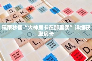 玩家秒懂“火神房卡在那里买”详细获取房卡