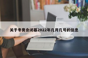 关于冬奥会闭幕2022年几月几号的信息