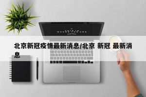 北京新冠疫情最新消息/北京 新冠 最新消息