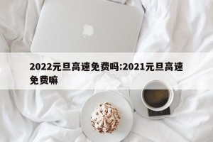 2022元旦高速免费吗:2021元旦高速免费嘛