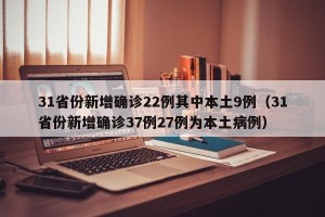 31省份新增确诊22例其中本土9例（31省份新增确诊37例27例为本土病例）