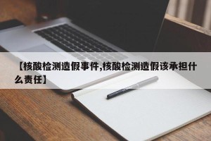 【核酸检测造假事件,核酸检测造假该承担什么责任】